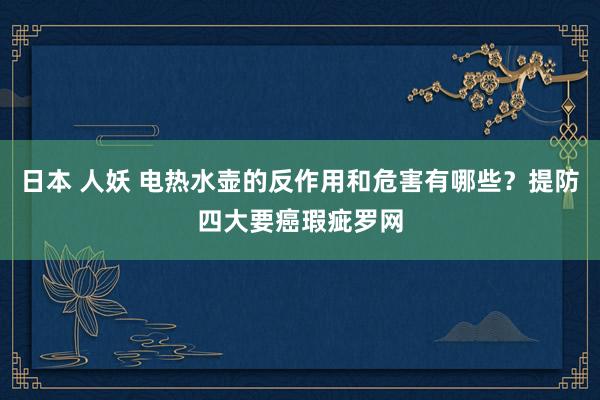 日本 人妖 电热水壶的反作用和危害有哪些？提防四大要癌瑕疵罗网