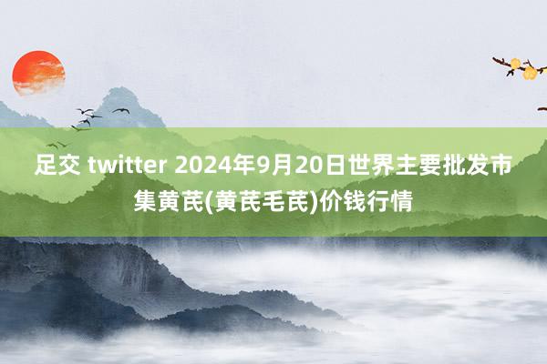 足交 twitter 2024年9月20日世界主要批发市集黄芪(黄芪毛芪)价钱行情