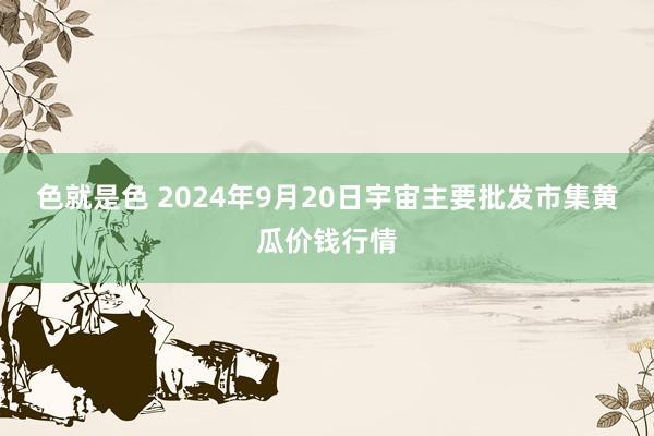 色就是色 2024年9月20日宇宙主要批发市集黄瓜价钱行情