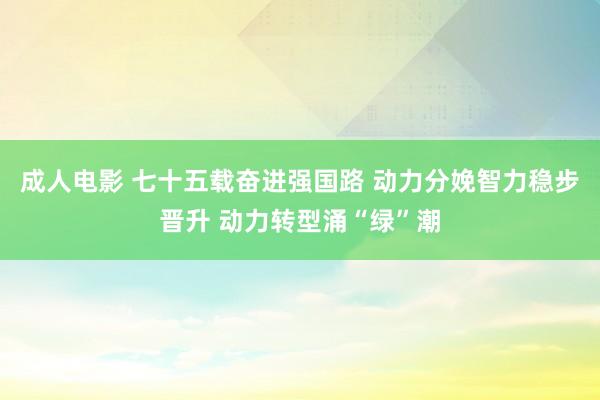 成人电影 七十五载奋进强国路 动力分娩智力稳步晋升 动力转型涌“绿”潮