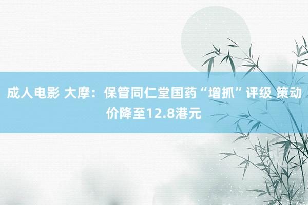 成人电影 大摩：保管同仁堂国药“增抓”评级 策动价降至12.8港元