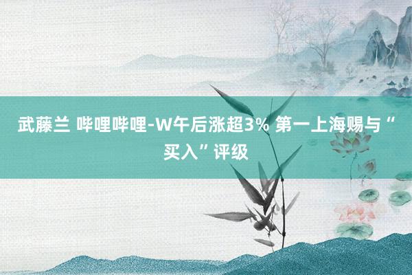 武藤兰 哔哩哔哩-W午后涨超3% 第一上海赐与“买入”评级