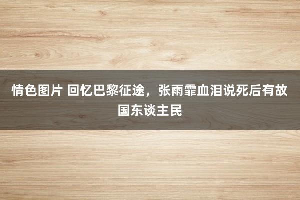 情色图片 回忆巴黎征途，张雨霏血泪说死后有故国东谈主民