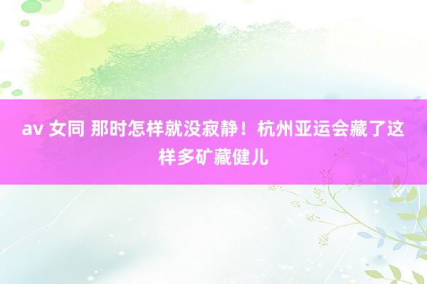 av 女同 那时怎样就没寂静！杭州亚运会藏了这样多矿藏健儿