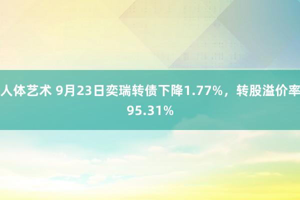 人体艺术 9月23日奕瑞转债下降1.77%，转股溢价率95.31%