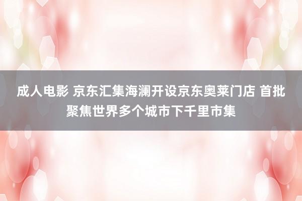 成人电影 京东汇集海澜开设京东奥莱门店 首批聚焦世界多个城市下千里市集