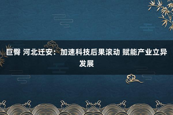 巨臀 河北迁安：加速科技后果滚动 赋能产业立异发展