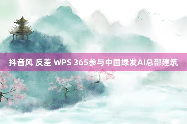 抖音风 反差 WPS 365参与中国绿发AI总部建筑