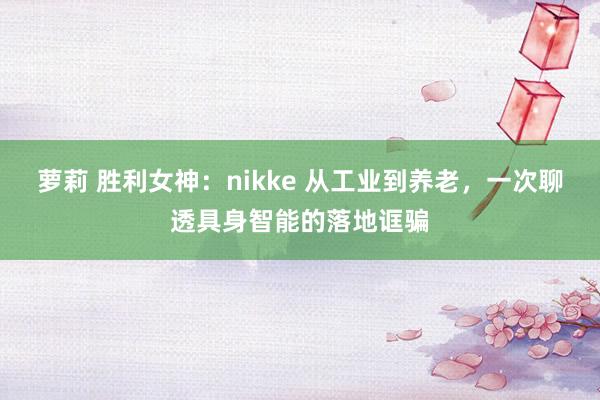 萝莉 胜利女神：nikke 从工业到养老，一次聊透具身智能的落地诓骗