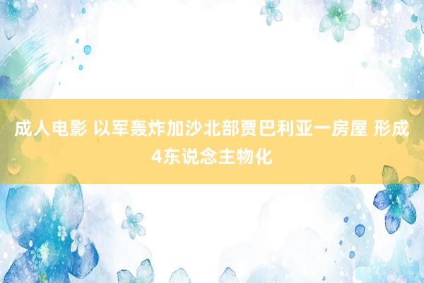 成人电影 以军轰炸加沙北部贾巴利亚一房屋 形成4东说念主物化