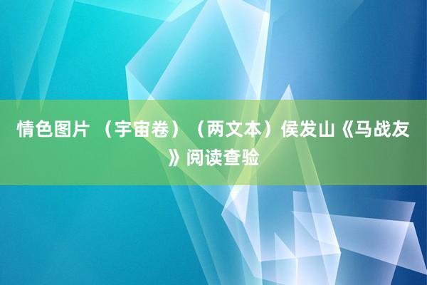 情色图片 （宇宙卷）（两文本）侯发山《马战友》阅读查验