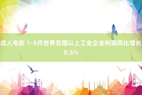 成人电影 1-8月世界范围以上工业企业利润同比增长0.5%