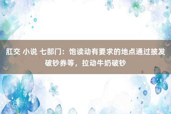 肛交 小说 七部门：饱读动有要求的地点通过披发破钞券等，拉动牛奶破钞