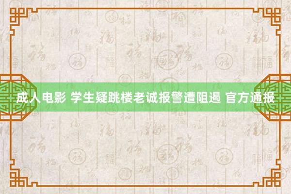 成人电影 学生疑跳楼老诚报警遭阻遏 官方通报