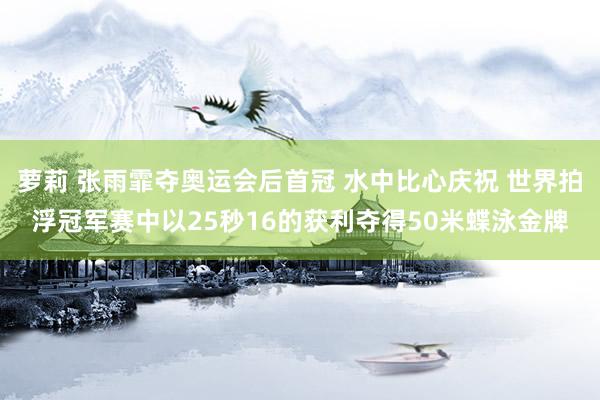 萝莉 张雨霏夺奥运会后首冠 水中比心庆祝 世界拍浮冠军赛中以25秒16的获利夺得50米蝶泳金牌