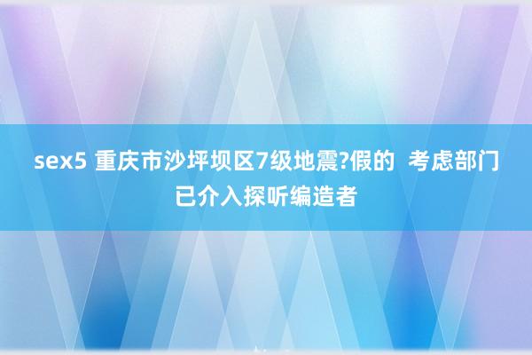 sex5 重庆市沙坪坝区7级地震?假的  考虑部门已介入探听编造者