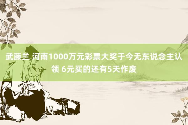 武藤兰 河南1000万元彩票大奖于今无东说念主认领 6元买的还有5天作废