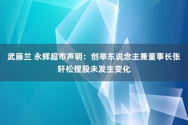 武藤兰 永辉超市声明：创举东说念主兼董事长张轩松捏股未发生变化