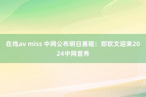 在线av miss 中网公布明日赛程：郑钦文迎来2024中网首秀