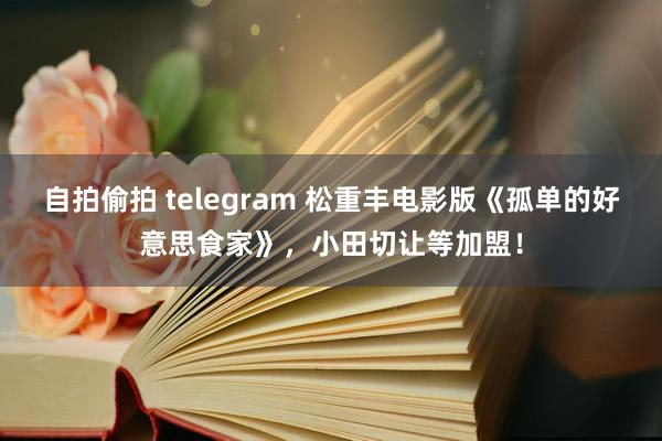 自拍偷拍 telegram 松重丰电影版《孤单的好意思食家》，小田切让等加盟！