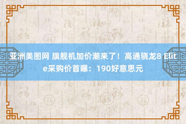 亚洲美图网 旗舰机加价潮来了！高通骁龙8 Elite采购价首曝：190好意思元