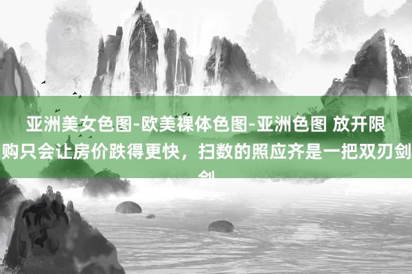 亚洲美女色图-欧美裸体色图-亚洲色图 放开限购只会让房价跌得更快，扫数的照应齐是一把双刃剑