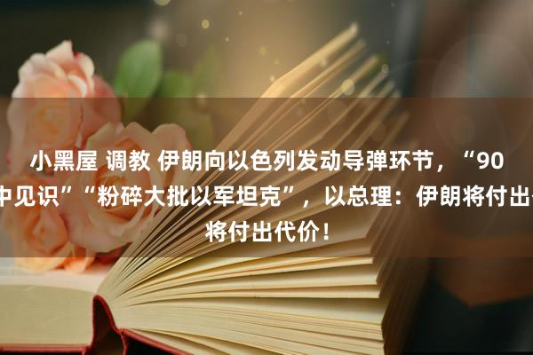 小黑屋 调教 伊朗向以色列发动导弹环节，“90%掷中见识”“粉碎大批以军坦克”，以总理：伊朗将付出代价！