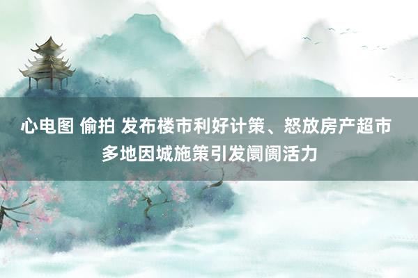 心电图 偷拍 发布楼市利好计策、怒放房产超市 多地因城施策引发阛阓活力