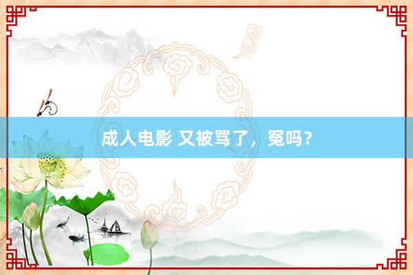 成人电影 又被骂了，冤吗？