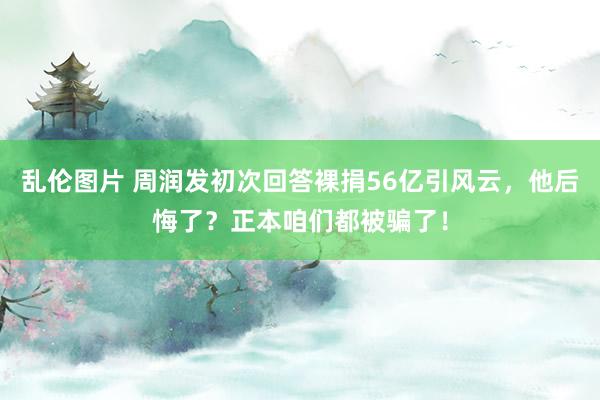 乱伦图片 周润发初次回答裸捐56亿引风云，他后悔了？正本咱们都被骗了！