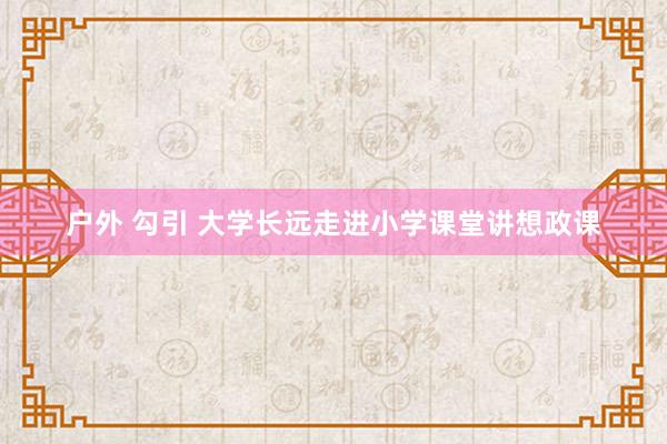 户外 勾引 大学长远走进小学课堂讲想政课