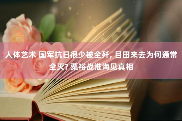 人体艺术 国军抗日很少被全歼， 目田来去为何通常全灭? 粟裕战淮海见真相