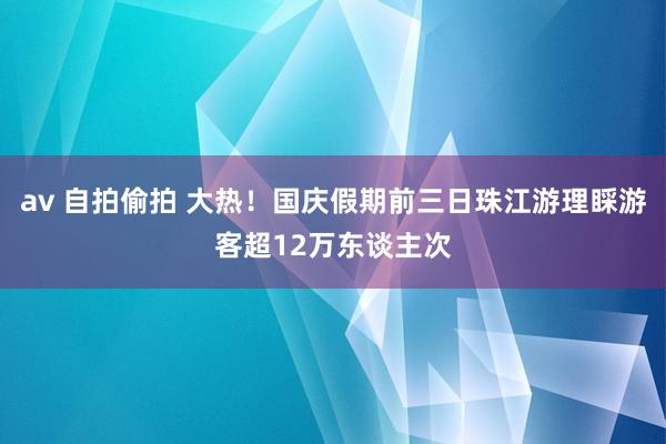 av 自拍偷拍 大热！国庆假期前三日珠江游理睬游客超12万东谈主次