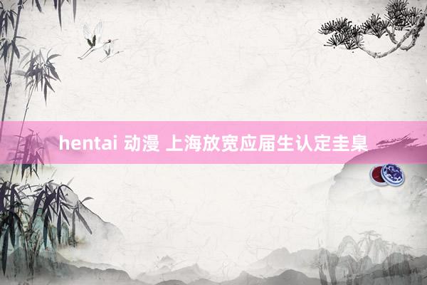 hentai 动漫 上海放宽应届生认定圭臬