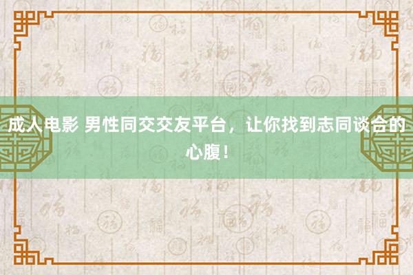 成人电影 男性同交交友平台，让你找到志同谈合的心腹！