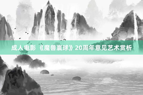 成人电影 《魔兽寰球》20周年意见艺术赏析