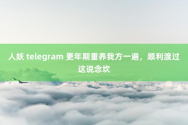 人妖 telegram 更年期重养我方一遍，顺利渡过这说念坎