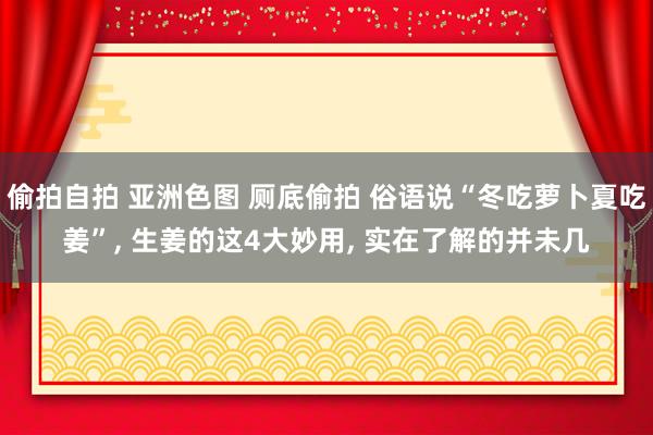 偷拍自拍 亚洲色图 厕底偷拍 俗语说“冬吃萝卜夏吃姜”， 生姜的这4大妙用， 实在了解的并未几