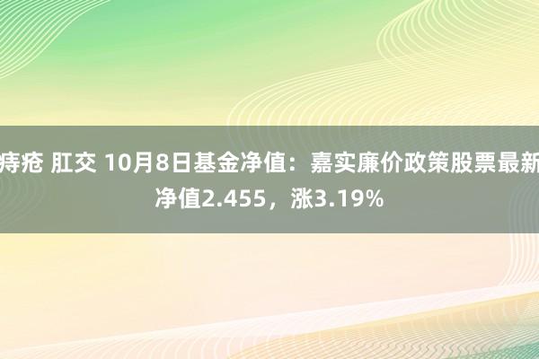 痔疮 肛交 10月8日基金净值：嘉实廉价政策股票最新净值2.455，涨3.19%