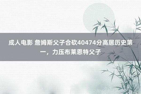 成人电影 詹姆斯父子合砍40474分高居历史第一，力压布莱恩特父子