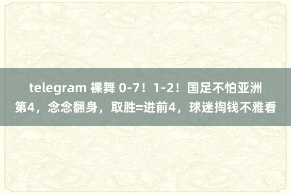 telegram 裸舞 0-7！1-2！国足不怕亚洲第4，念念翻身，取胜=进前4，球迷掏钱不雅看