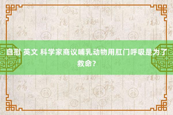 自慰 英文 科学家商议哺乳动物用肛门呼吸是为了救命？