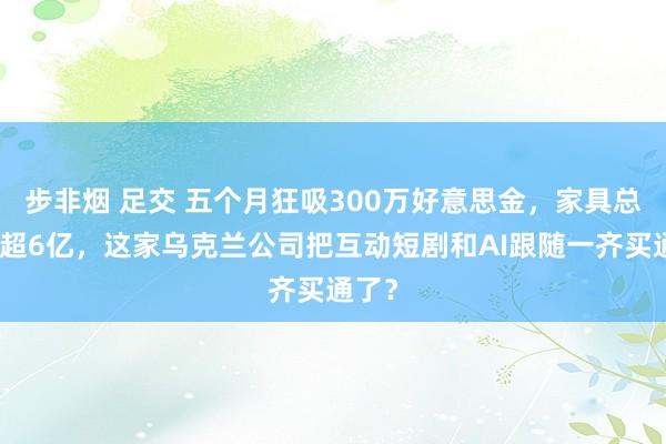 步非烟 足交 五个月狂吸300万好意思金，家具总收入超6亿，这家乌克兰公司把互动短剧和AI跟随一齐买通了？