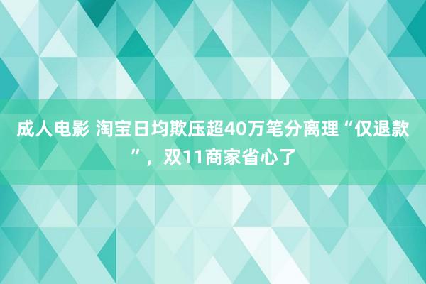 成人电影 淘宝日均欺压超40万笔分离理“仅退款”，双11商家省心了