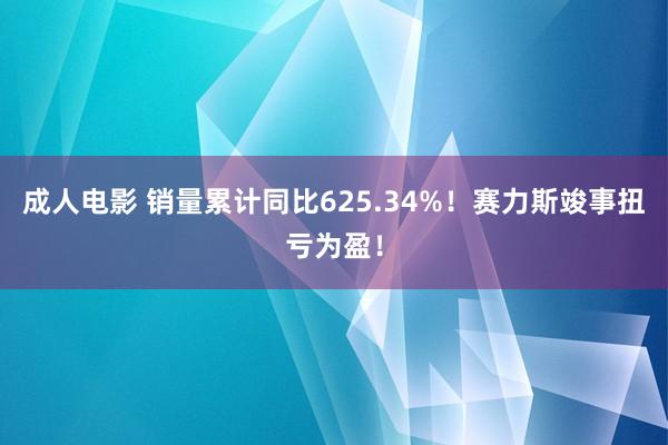 成人电影 销量累计同比625.34%！赛力斯竣事扭亏为盈！