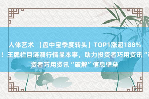 人体艺术 【盘中宝季度转头】TOP1涨超188%+大涨率超60%！王牌栏目涟漪行情显本事，助力投资者巧用资讯“破解”信息壁垒