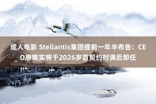 成人电影 Stellantis集团提前一年半布告：CEO唐唯实将于2026岁首契约时满后卸任