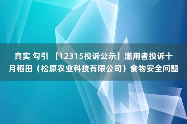 真实 勾引 【12315投诉公示】滥用者投诉十月稻田（松原农业科技有限公司）食物安全问题