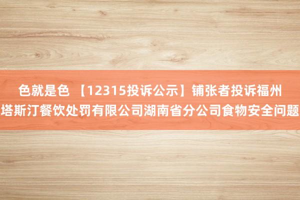 色就是色 【12315投诉公示】铺张者投诉福州塔斯汀餐饮处罚有限公司湖南省分公司食物安全问题