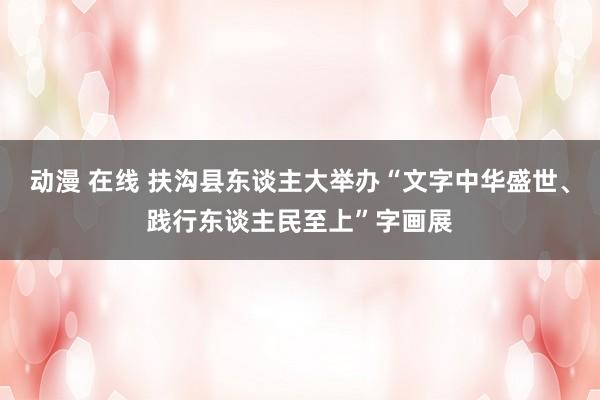 动漫 在线 扶沟县东谈主大举办“文字中华盛世、践行东谈主民至上”字画展